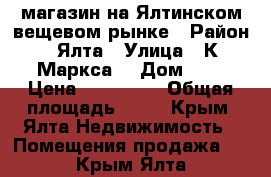 магазин на Ялтинском вещевом рынке › Район ­ Ялта › Улица ­ К.Маркса  › Дом ­ 3 › Цена ­ 300 000 › Общая площадь ­ 25 - Крым, Ялта Недвижимость » Помещения продажа   . Крым,Ялта